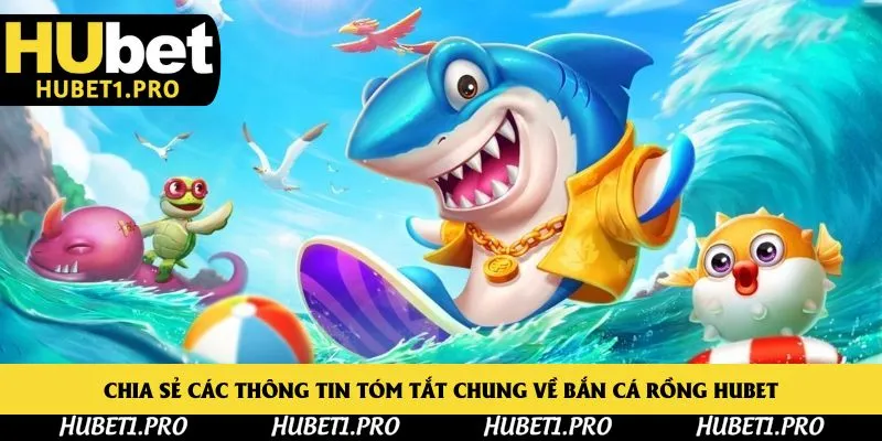 Chia sẻ các thông tin tóm tắt chung về bắn cá rồng Hubet