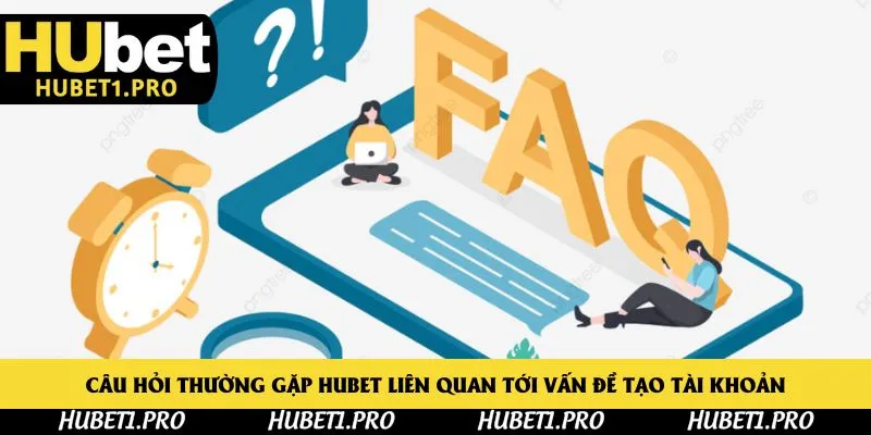 Câu hỏi thường gặp Hubet liên quan tới vấn đề tạo tài khoản