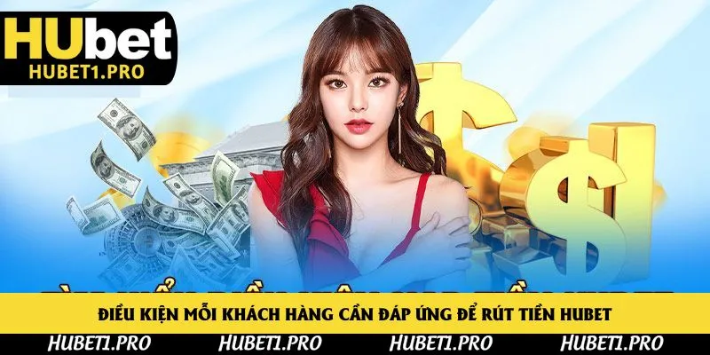 Điều kiện mỗi khách hàng cần đáp ứng để rút tiền Hubet